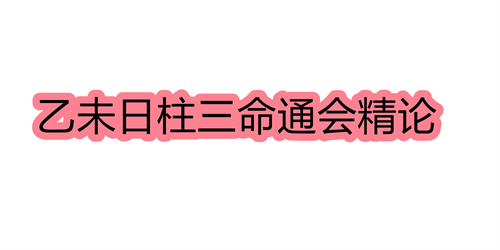 乙未日柱三命通会精论 乙未日命中注定的配偶