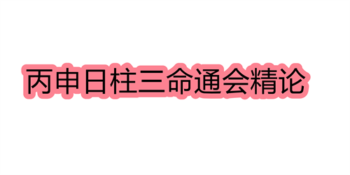 丙申日柱三命通会精论 丙申日命中注定的配偶