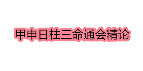 甲申日柱三命通会精论 甲申日命中注定的配偶