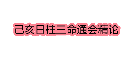 己亥日柱三命通会精论 己亥日命中注定的配偶