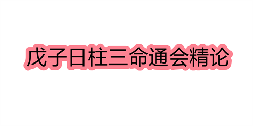 戊子日柱三命通会精论 戊子日命中注定的配偶