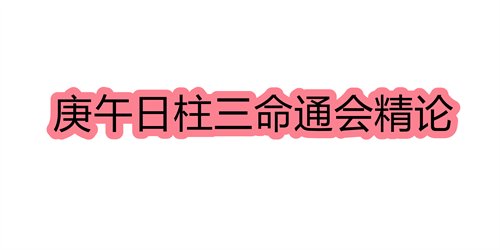 庚午日柱三命通会精论 庚午日命中注定的配偶