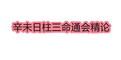 辛未日柱三命通会精论 辛未日命中注定的配偶