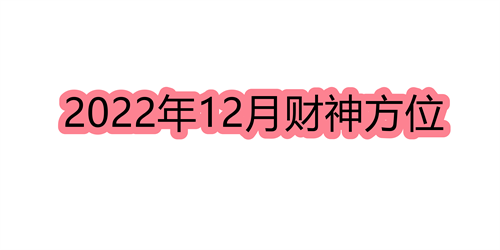 2022年12月财神方位查询万年历 2022年12月财神方位查询表