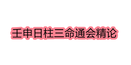 壬申日柱三命通会精论 壬申日命中注定的配偶