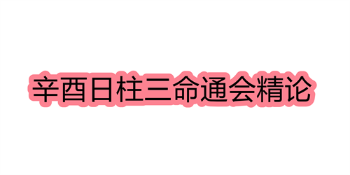 辛酉日柱三命通会精论 辛酉日命中注定的配偶