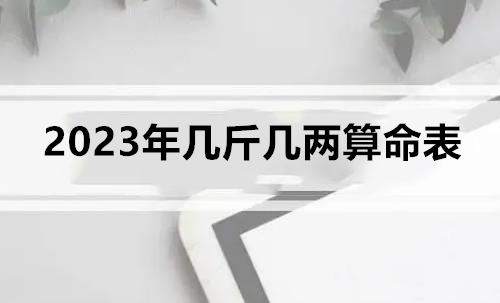 2023年几斤几两算命表 2023年几斤几两算命详细解释