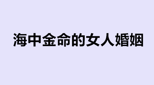 海中金命的女人婚姻好不好 男海中金和女海中金合适吗