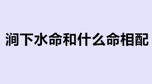 涧下水命和什么命相配 涧下水命和路旁土命相克吗