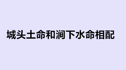 城头土命和涧下水命相配吗 城头土命和山头火命相配吗