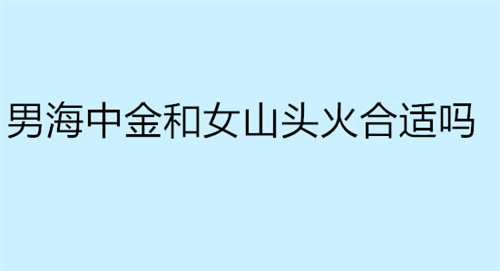 男海中金和女山头火合适吗 男海中金和女大溪水合适吗