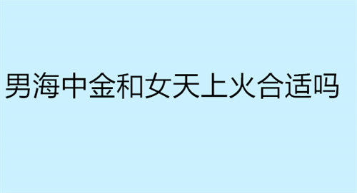 男海中金和女天上火合适吗 男海中金和女大海水合适吗