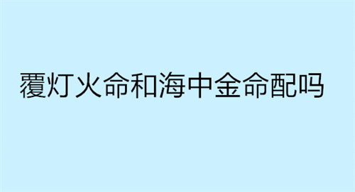 覆灯火命和海中金命配吗 男海中金和女沙中土合适吗