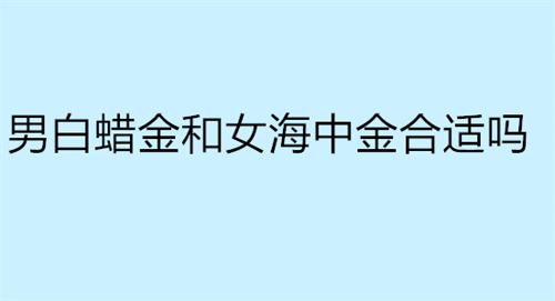 男白蜡金和女海中金合适吗 男海中金和女大驿土合适吗