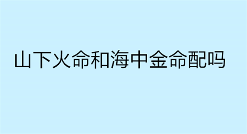 山下火命和海中金命配吗 男海中金和女泉中水合适吗