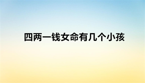 四两一钱女命有几个小孩 四两一钱女命是苦命吗