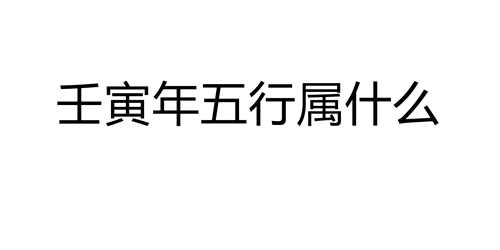 壬寅年五行属什么 壬寅年出生的人是什么命